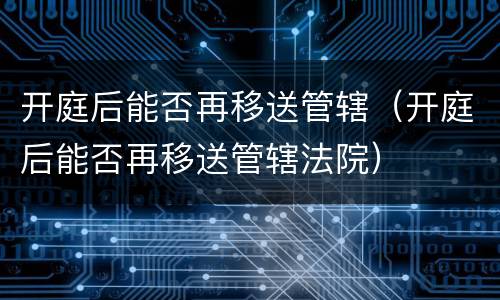 开庭后能否再移送管辖（开庭后能否再移送管辖法院）