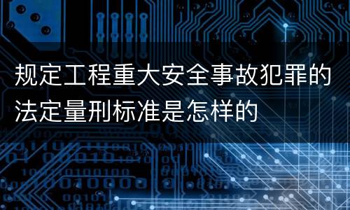 规定工程重大安全事故犯罪的法定量刑标准是怎样的