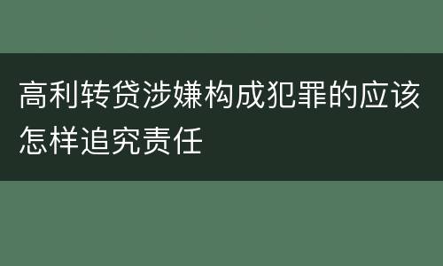 高利转贷涉嫌构成犯罪的应该怎样追究责任