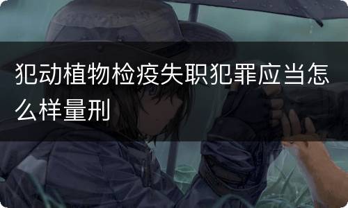 犯动植物检疫失职犯罪应当怎么样量刑