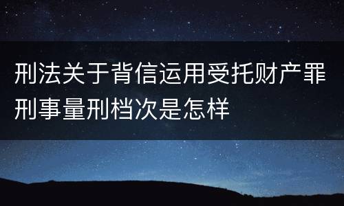 刑法关于背信运用受托财产罪刑事量刑档次是怎样