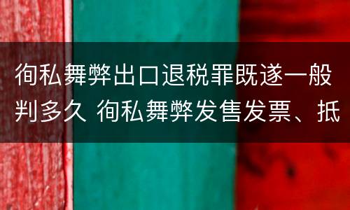 徇私舞弊出口退税罪既遂一般判多久 徇私舞弊发售发票、抵扣税款、出口退税罪