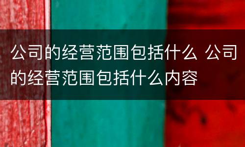 公司的经营范围包括什么 公司的经营范围包括什么内容