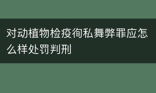 对动植物检疫徇私舞弊罪应怎么样处罚判刑