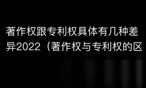 著作权跟专利权具体有几种差异2022（著作权与专利权的区别）