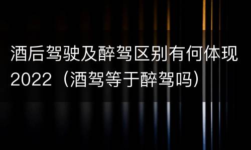 酒后驾驶及醉驾区别有何体现2022（酒驾等于醉驾吗）