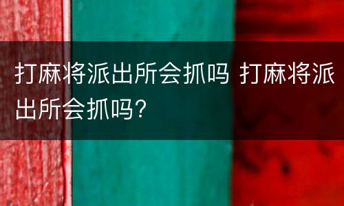 打麻将派出所会抓吗 打麻将派出所会抓吗?