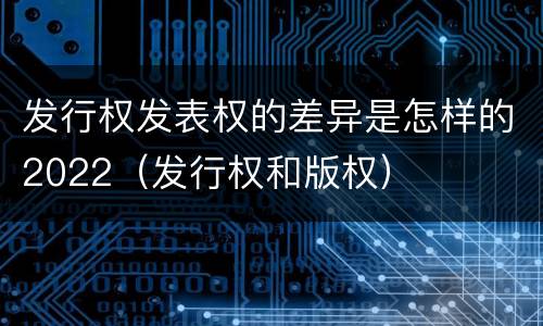 发行权发表权的差异是怎样的2022（发行权和版权）