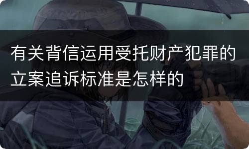 有关背信运用受托财产犯罪的立案追诉标准是怎样的