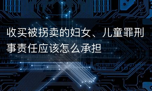 收买被拐卖的妇女、儿童罪刑事责任应该怎么承担