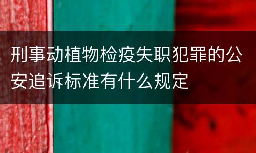 刑事动植物检疫失职犯罪的公安追诉标准有什么规定