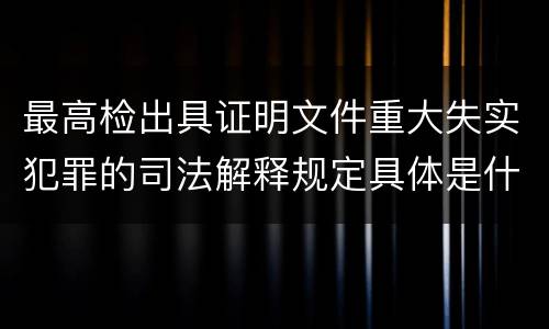 最高检出具证明文件重大失实犯罪的司法解释规定具体是什么