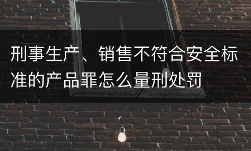 刑事生产、销售不符合安全标准的产品罪怎么量刑处罚