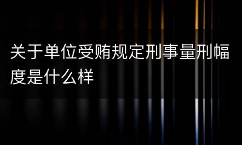 关于单位受贿规定刑事量刑幅度是什么样