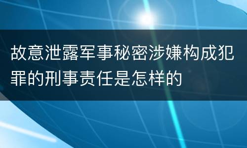 故意泄露军事秘密涉嫌构成犯罪的刑事责任是怎样的