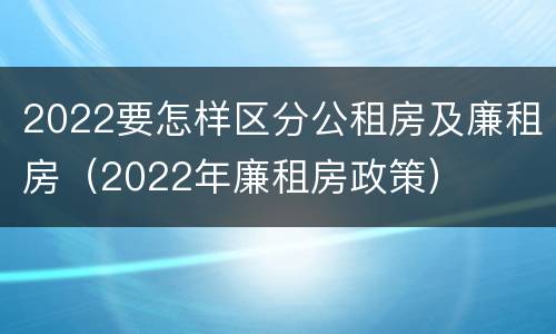 2022要怎样区分公租房及廉租房（2022年廉租房政策）