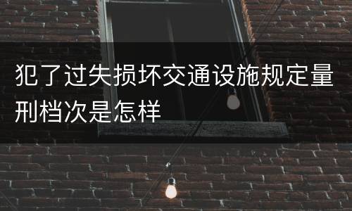 犯了过失损坏交通设施规定量刑档次是怎样