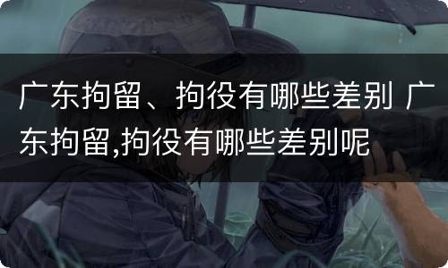 广东拘留、拘役有哪些差别 广东拘留,拘役有哪些差别呢