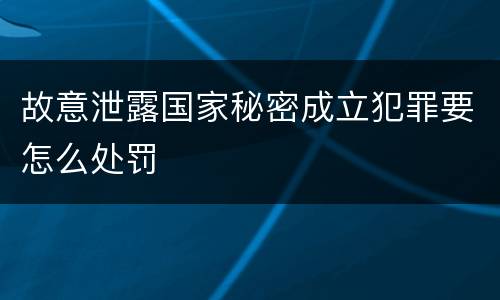 故意泄露国家秘密成立犯罪要怎么处罚