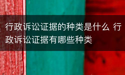 行政诉讼证据的种类是什么 行政诉讼证据有哪些种类
