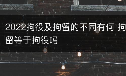 2022拘役及拘留的不同有何 拘留等于拘役吗