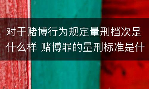 对于赌博行为规定量刑档次是什么样 赌博罪的量刑标准是什么
