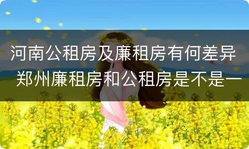 河南公租房及廉租房有何差异 郑州廉租房和公租房是不是一样