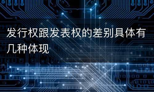 发行权跟发表权的差别具体有几种体现