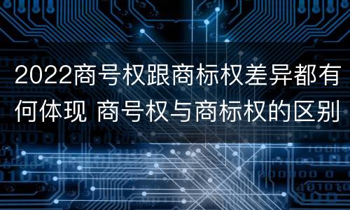 2022商号权跟商标权差异都有何体现 商号权与商标权的区别