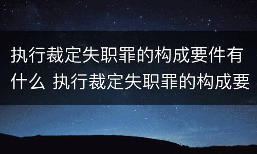 执行裁定失职罪的构成要件有什么 执行裁定失职罪的构成要件有什么