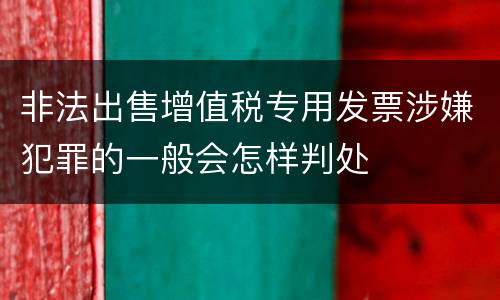 非法出售增值税专用发票涉嫌犯罪的一般会怎样判处