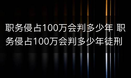 职务侵占100万会判多少年 职务侵占100万会判多少年徒刑
