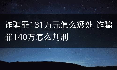 诈骗罪131万元怎么惩处 诈骗罪140万怎么判刑