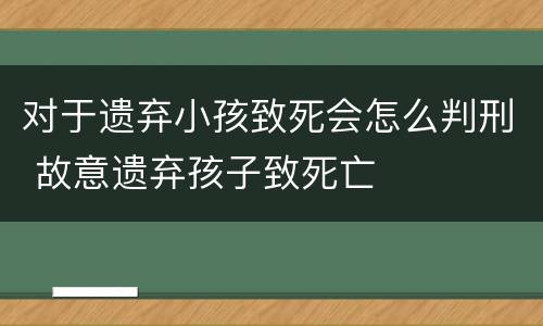 对于遗弃小孩致死会怎么判刑 故意遗弃孩子致死亡