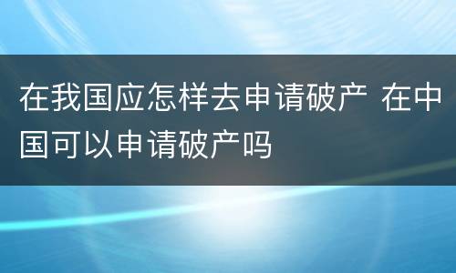 在我国应怎样去申请破产 在中国可以申请破产吗