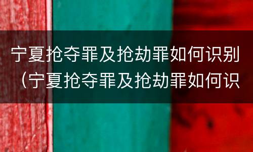 宁夏抢夺罪及抢劫罪如何识别（宁夏抢夺罪及抢劫罪如何识别的）