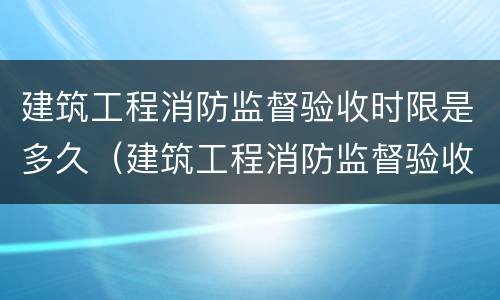 建筑工程消防监督验收时限是多久（建筑工程消防监督验收时限是多久啊）