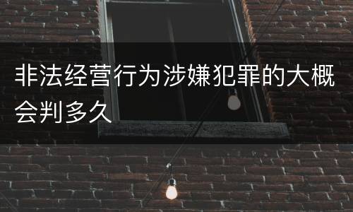 非法经营行为涉嫌犯罪的大概会判多久