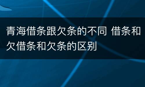 青海借条跟欠条的不同 借条和欠借条和欠条的区别