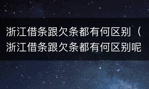 浙江借条跟欠条都有何区别（浙江借条跟欠条都有何区别呢）