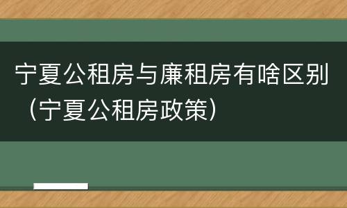 宁夏公租房与廉租房有啥区别（宁夏公租房政策）