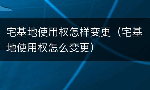 宅基地使用权怎样变更（宅基地使用权怎么变更）