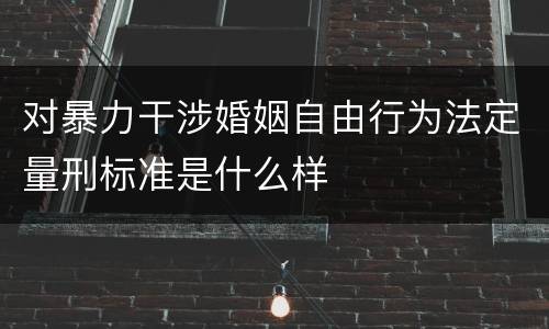 对暴力干涉婚姻自由行为法定量刑标准是什么样