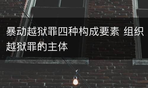 暴动越狱罪四种构成要素 组织越狱罪的主体