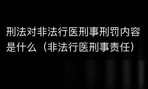 刑法对非法行医刑事刑罚内容是什么（非法行医刑事责任）