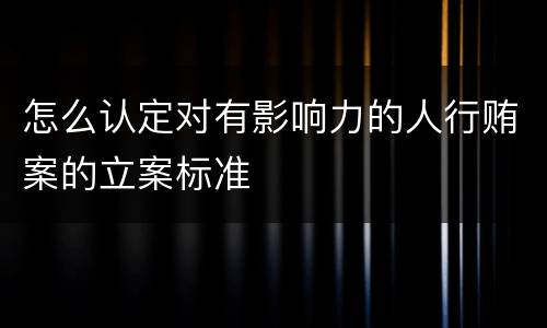 怎么认定对有影响力的人行贿案的立案标准