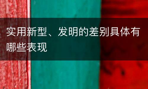 实用新型、发明的差别具体有哪些表现