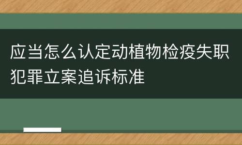 应当怎么认定动植物检疫失职犯罪立案追诉标准