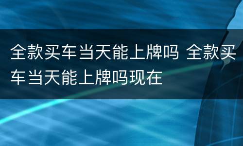 全款买车当天能上牌吗 全款买车当天能上牌吗现在