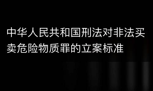 中华人民共和国刑法对非法买卖危险物质罪的立案标准